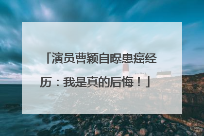 演员曹颖自曝患癌经历：我是真的后悔！