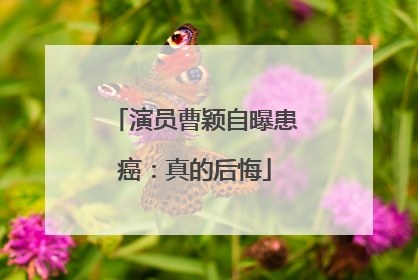 演员曹颖自曝患癌：真的后悔