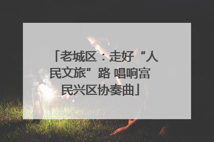 老城区：走好“人民文旅”路 唱响富民兴区协奏曲
