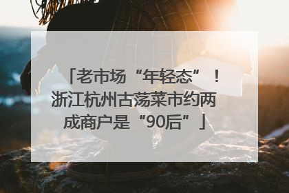 老市场“年轻态”！浙江杭州古荡菜市约两成商户是“90后”