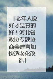 老年人说好才是真的好！河北省政协专题协商会建言加快适老化改造
