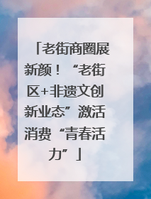 老街商圈展新颜！“老街区+非遗文创新业态”激活消费“青春活力”