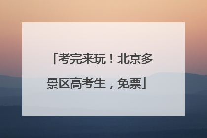 考完来玩！北京多景区高考生，免票