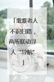 耄耋老人不识归路，两所联动寻人“导航”
