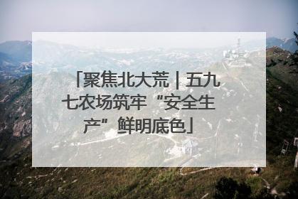聚焦北大荒｜五九七农场筑牢“安全生产”鲜明底色