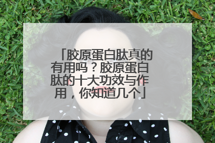 胶原蛋白肽真的有用吗？胶原蛋白肽的十大功效与作用，你知道几个