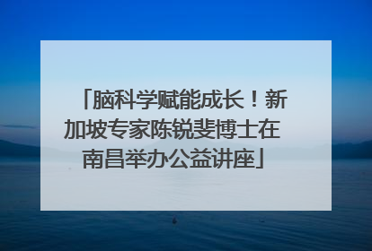 脑科学赋能成长！新加坡专家陈锐斐博士在南昌举办公益讲座