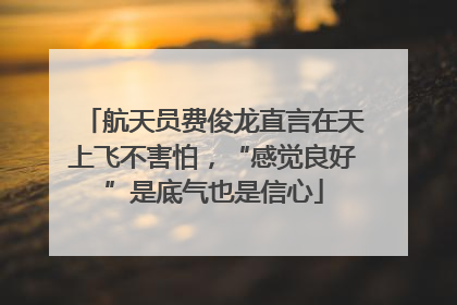航天员费俊龙直言在天上飞不害怕，“感觉良好”是底气也是信心