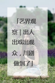 艺界观察｜出人出戏出观众，川剧做到了