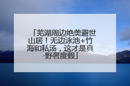 芜湖周边绝美避世山居！无边泳池+竹海和私汤，这才是真·野奢度假