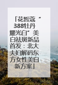花皙蔻“388牡丹耀光白”美白祛斑新品首发：北大夫妇解码东方女性美白新方案