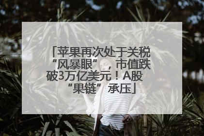 苹果再次处于关税“风暴眼”，市值跌破3万亿美元！A股“果链”承压