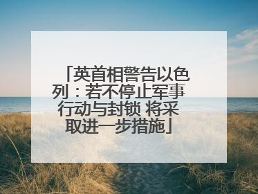 英首相警告以色列：若不停止军事行动与封锁 将采取进一步措施