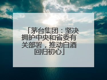 茅台集团：坚决拥护中央和省委有关部署，推动白酒回归初心