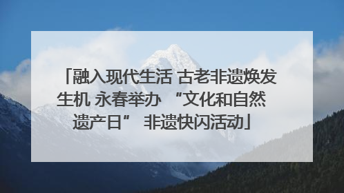 融入现代生活 古老非遗焕发生机 永春举办 “文化和自然遗产日” 非遗快闪活动