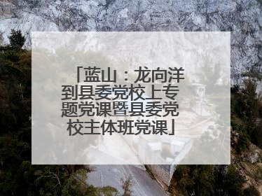 蓝山：龙向洋到县委党校上专题党课暨县委党校主体班党课