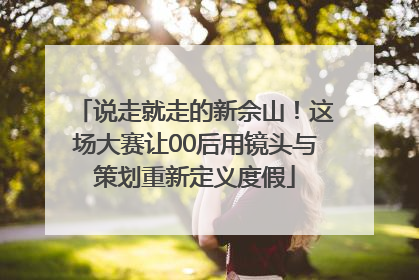 说走就走的新佘山！这场大赛让00后用镜头与策划重新定义度假