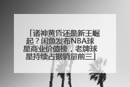诸神黄昏还是新王崛起？闲鱼发布NBA球星商业价值榜，老牌球星持续占据销量前三