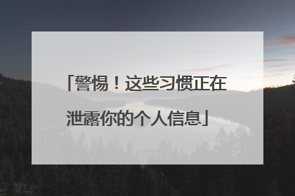 警惕！这些习惯正在泄露你的个人信息