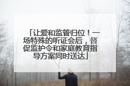 让爱和监管归位！一场特殊的听证会后，督促监护令和家庭教育指导方案同时送达
