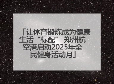 让体育锻炼成为健康生活“标配” 郑州航空港启动2025年全民健身活动月