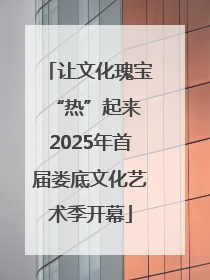 让文化瑰宝“热”起来 2025年首届娄底文化艺术季开幕