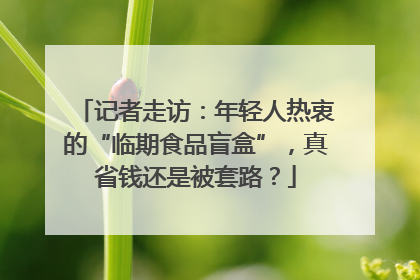 记者走访：年轻人热衷的“临期食品盲盒”，真省钱还是被套路？