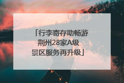 行李寄存助畅游 荆州28家A级景区服务再升级
