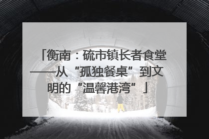 衡南：硫市镇长者食堂——从“孤独餐桌”到文明的“温馨港湾”