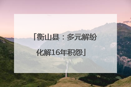衡山县：多元解纷化解16年积怨