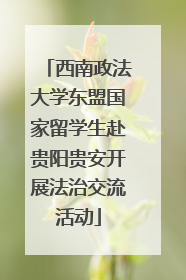 西南政法大学东盟国家留学生赴贵阳贵安开展法治交流活动
