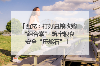 西充：打好夏粮收购“组合拳” 筑牢粮食安全“压舱石”