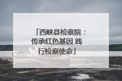 西峡县检察院：传承红色基因 践行检察使命