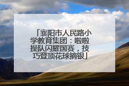 襄阳市人民路小学教育集团：啦啦操队闪耀国赛，技巧登顶花球摘银