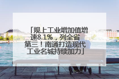 规上工业增加值增速8.1%，列全省第三！南通打造现代工业名城持续加力