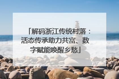解码浙江传统村落：活态传承助力共富、数字赋能唤醒乡愁