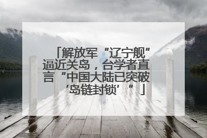 解放军“辽宁舰”逼近关岛，台学者直言“中国大陆已突破‘岛链封锁’”
