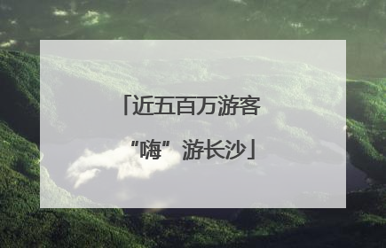 近五百万游客“嗨”游长沙