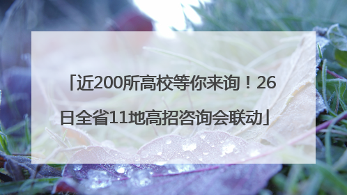 近200所高校等你来询！26日全省11地高招咨询会联动