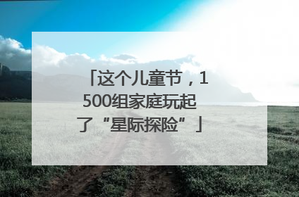 这个儿童节，1500组家庭玩起了“星际探险”