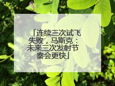 连续三次试飞失败，马斯克：未来三次发射节奏会更快
