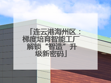 连云港海州区:梯度培育智能工厂 解锁“智造”升级新密码