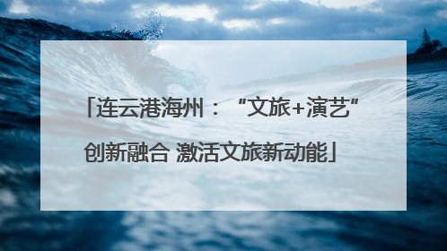 连云港海州：“文旅+演艺”创新融合 激活文旅新动能