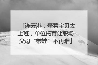 连云港：牵着宝贝去上班，单位托育让职场父母“带娃”不再难