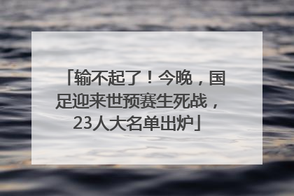 输不起了！今晚，国足迎来世预赛生死战，23人大名单出炉