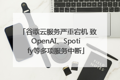 谷歌云服务严重宕机 致OpenAI、Spotify等多项服务中断
