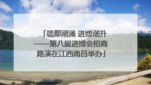 赣鄱潮涌 进博潮升——第八届进博会招商路演在江西南昌举办
