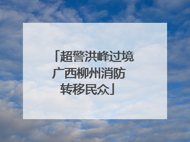 超警洪峰过境 广西柳州消防转移民众