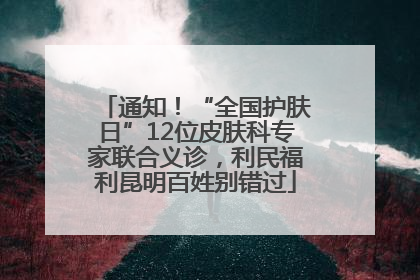 通知！“全国护肤日”12位皮肤科专家联合义诊，利民福利昆明百姓别错过