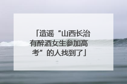 造谣“山西长治有醉酒女生参加高考”的人找到了